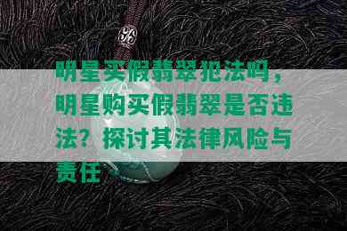 明星买假翡翠犯法吗，明星购买假翡翠是否违法？探讨其法律风险与责任