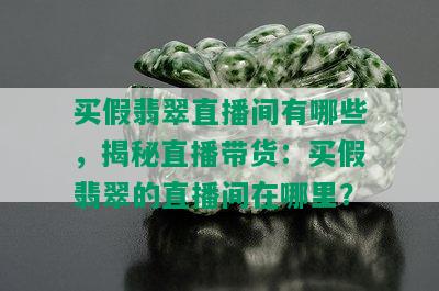 买假翡翠直播间有哪些，揭秘直播带货：买假翡翠的直播间在哪里？