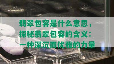 翡翠包容是什么意思，探秘翡翠包容的含义：一种深沉而优雅的力量