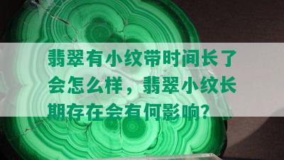 翡翠有小纹带时间长了会怎么样，翡翠小纹长期存在会有何影响？