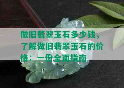 做旧翡翠玉石多少钱，了解做旧翡翠玉石的价格：一份全面指南