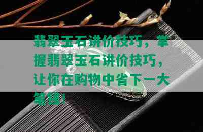 翡翠玉石讲价技巧，掌握翡翠玉石讲价技巧，让你在购物中省下一大笔钱！