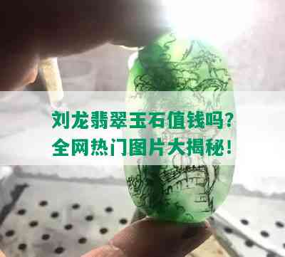 刘龙翡翠玉石值钱吗？全网热门图片大揭秘！