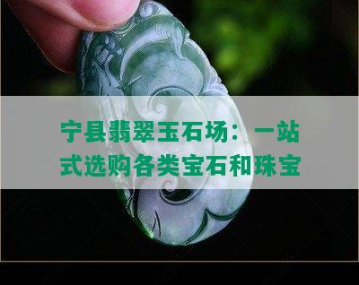 宁县翡翠玉石场：一站式选购各类宝石和珠宝