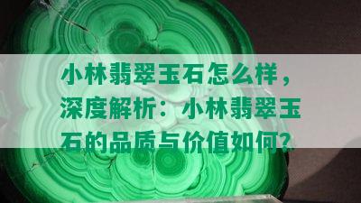 小林翡翠玉石怎么样，深度解析：小林翡翠玉石的品质与价值如何？