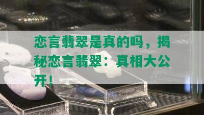 恋言翡翠是真的吗，揭秘恋言翡翠：真相大公开！