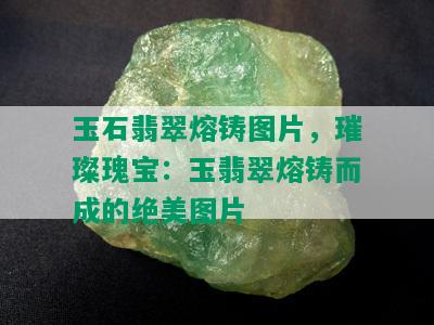 玉石翡翠熔铸图片，璀璨瑰宝：玉翡翠熔铸而成的绝美图片