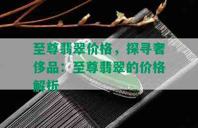 至尊翡翠价格，探寻奢侈品：至尊翡翠的价格解析