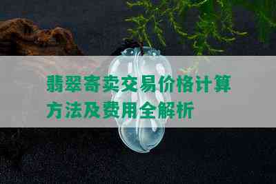 翡翠寄卖交易价格计算方法及费用全解析