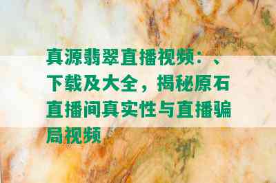 真源翡翠直播视频：、下载及大全，揭秘原石直播间真实性与直播骗局视频