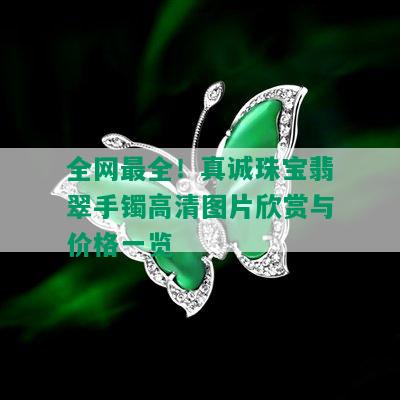 全网最全！真诚珠宝翡翠手镯高清图片欣赏与价格一览