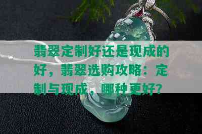 翡翠定制好还是现成的好，翡翠选购攻略：定制与现成，哪种更好？