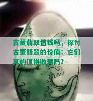 古董翡翠值钱吗，探讨古董翡翠的价值：它们真的值得收藏吗？