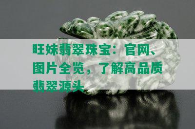 旺妹翡翠珠宝：官网、图片全览，了解高品质翡翠源头