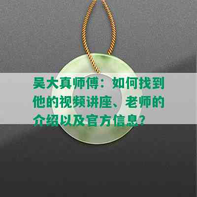 吴大真师傅：如何找到他的视频讲座、老师的介绍以及官方信息？