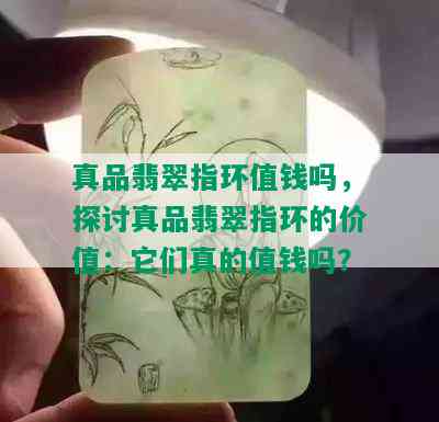 真品翡翠指环值钱吗，探讨真品翡翠指环的价值：它们真的值钱吗？