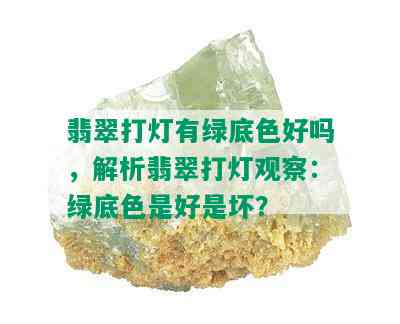 翡翠打灯有绿底色好吗，解析翡翠打灯观察：绿底色是好是坏？