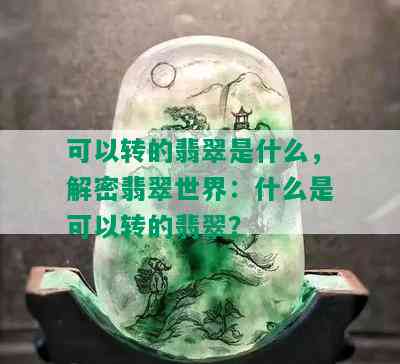 可以转的翡翠是什么，解密翡翠世界：什么是可以转的翡翠？