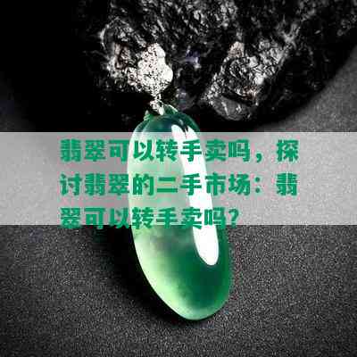 翡翠可以转手卖吗，探讨翡翠的二手市场：翡翠可以转手卖吗？