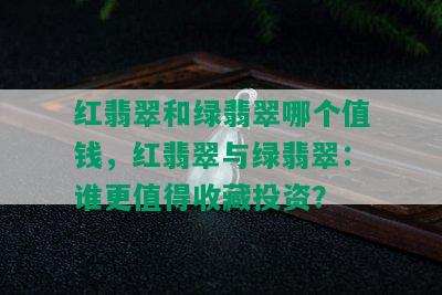 红翡翠和绿翡翠哪个值钱，红翡翠与绿翡翠：谁更值得收藏投资？