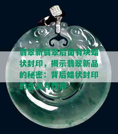 翡翠新翡翠后面有块蜡状封印，揭示翡翠新品的秘密：背后蜡状封印的含义与作用