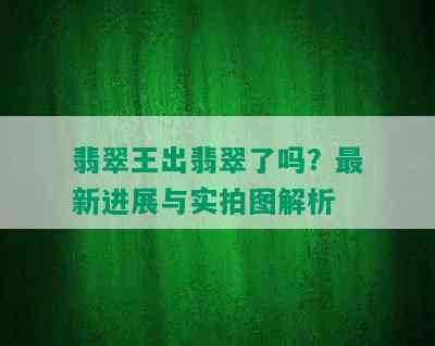 翡翠王出翡翠了吗？最新进展与实拍图解析