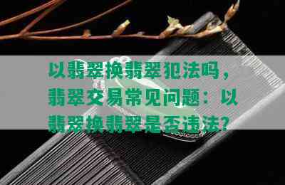 以翡翠换翡翠犯法吗，翡翠交易常见问题：以翡翠换翡翠是否违法？