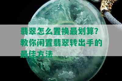 翡翠怎么置换最划算？教你闲置翡翠转出手的更佳方法