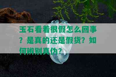 玉石看着很假怎么回事？是真的还是假货？如何辨别真伪？