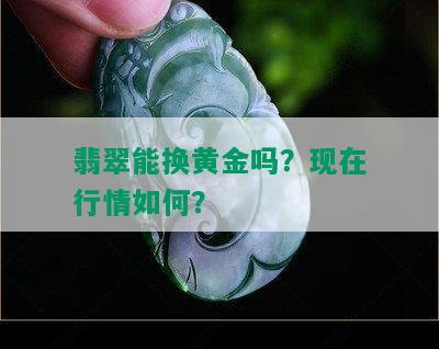 翡翠能换黄金吗？现在行情如何？