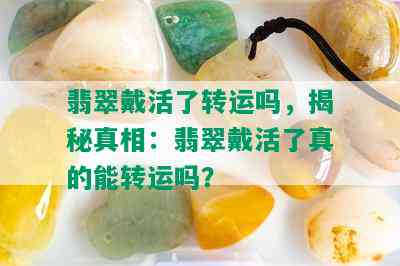 翡翠戴活了转运吗，揭秘真相：翡翠戴活了真的能转运吗？