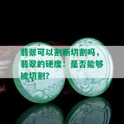 翡翠可以割断切割吗，翡翠的硬度：是否能够被切割？