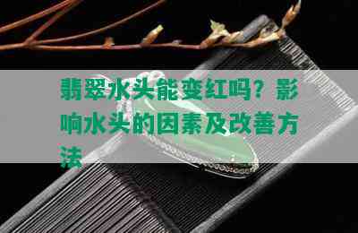 翡翠水头能变红吗？影响水头的因素及改善方法