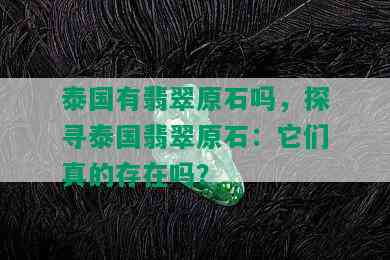 泰国有翡翠原石吗，探寻泰国翡翠原石：它们真的存在吗？