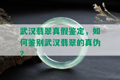 武汉翡翠真假鉴定，如何鉴别武汉翡翠的真伪？