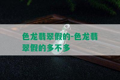 色龙翡翠假的-色龙翡翠假的多不多