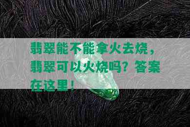 翡翠能不能拿火去烧，翡翠可以火烧吗？答案在这里！