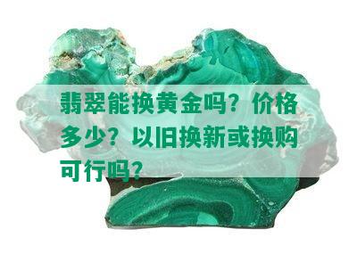 翡翠能换黄金吗？价格多少？以旧换新或换购可行吗？