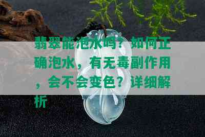 翡翠能泡水吗？如何正确泡水，有无副作用，会不会变色？详细解析