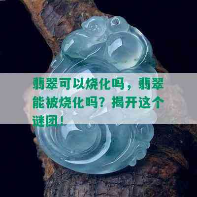 翡翠可以烧化吗，翡翠能被烧化吗？揭开这个谜团！