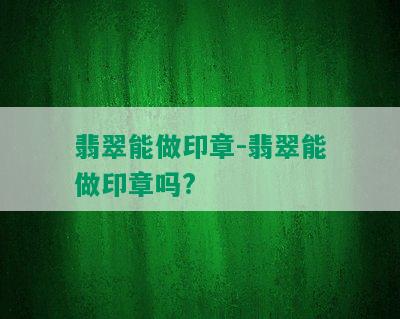 翡翠能做印章-翡翠能做印章吗?