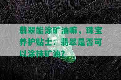 翡翠能涂矿油嘛，珠宝养护贴士：翡翠是否可以涂抹矿油？