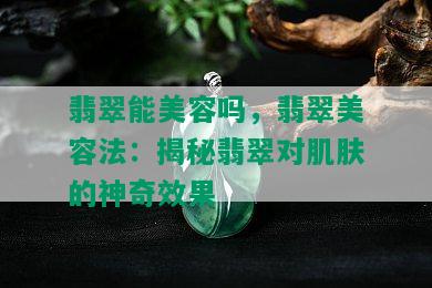 翡翠能美容吗，翡翠美容法：揭秘翡翠对肌肤的神奇效果