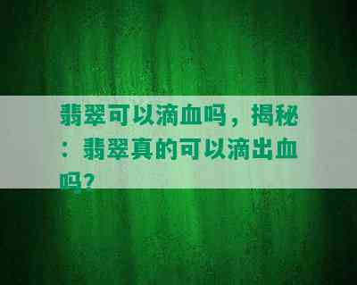 翡翠可以滴血吗，揭秘：翡翠真的可以滴出血吗？