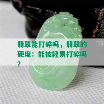 翡翠能打碎吗，翡翠的硬度：能被轻易打碎吗？