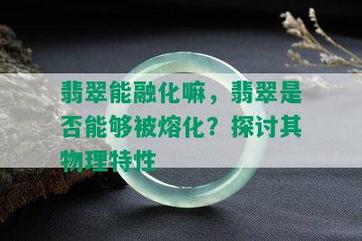 翡翠能融化嘛，翡翠是否能够被熔化？探讨其物理特性