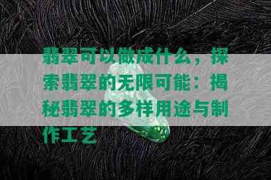 翡翠可以做成什么，探索翡翠的无限可能：揭秘翡翠的多样用途与制作工艺