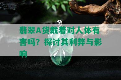 翡翠A货戴着对人体有害吗？探讨其利弊与影响