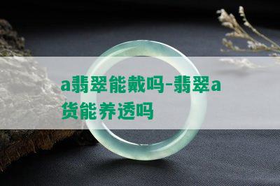 a翡翠能戴吗-翡翠a货能养透吗