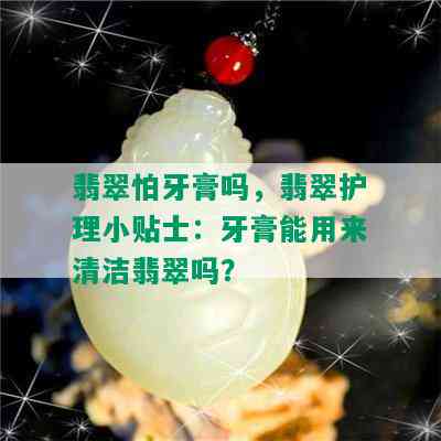 翡翠怕牙膏吗，翡翠护理小贴士：牙膏能用来清洁翡翠吗？